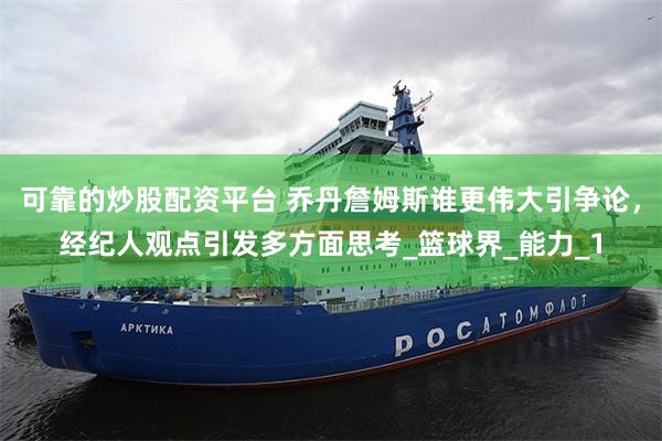 可靠的炒股配资平台 乔丹詹姆斯谁更伟大引争论，经纪人观点引发多方面思考_篮球界_能力_1