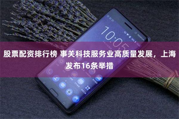 股票配资排行榜 事关科技服务业高质量发展，上海发布16条举措