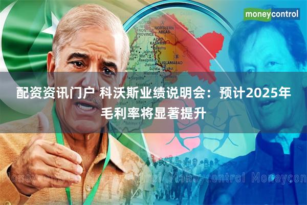 配资资讯门户 科沃斯业绩说明会：预计2025年毛利率将显著提升