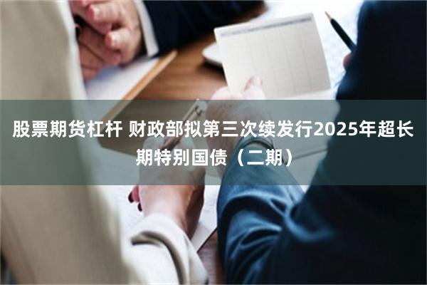股票期货杠杆 财政部拟第三次续发行2025年超长期特别国债（二期）