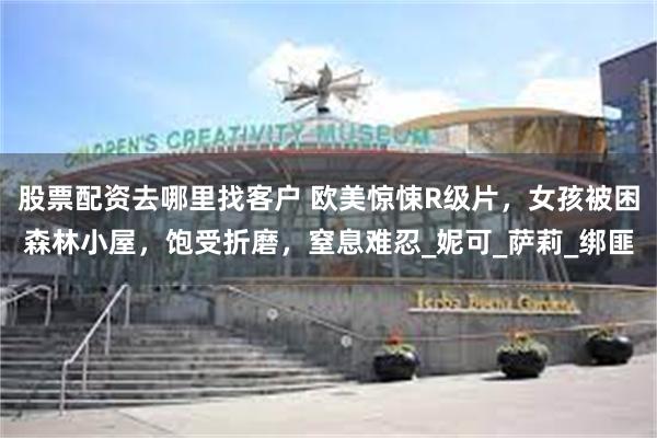 股票配资去哪里找客户 欧美惊悚R级片，女孩被困森林小屋，饱受折磨，窒息难忍_妮可_萨莉_绑匪