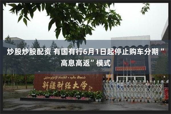 炒股炒股配资 有国有行6月1日起停止购车分期“高息高返”模式