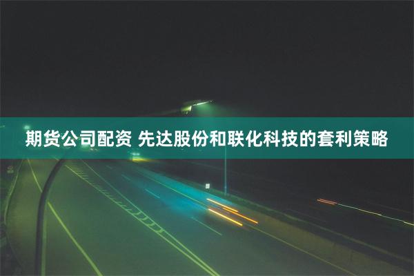 期货公司配资 先达股份和联化科技的套利策略