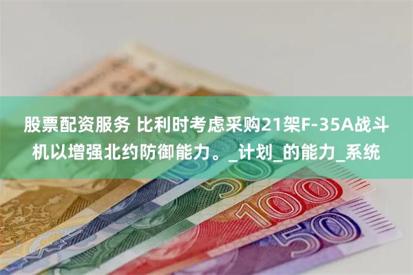 股票配资服务 比利时考虑采购21架F-35A战斗机以增强北约防御能力。_计划_的能力_系统