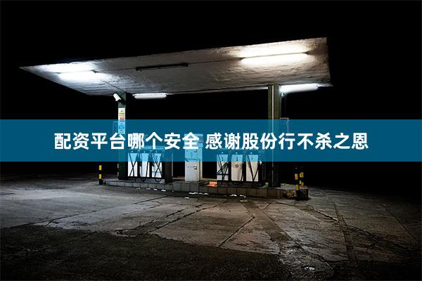 配资平台哪个安全 感谢股份行不杀之恩