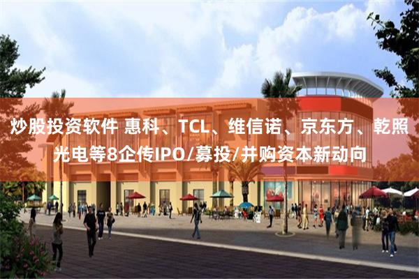 炒股投资软件 惠科、TCL、维信诺、京东方、乾照光电等8企传IPO/募投/并购资本新动向