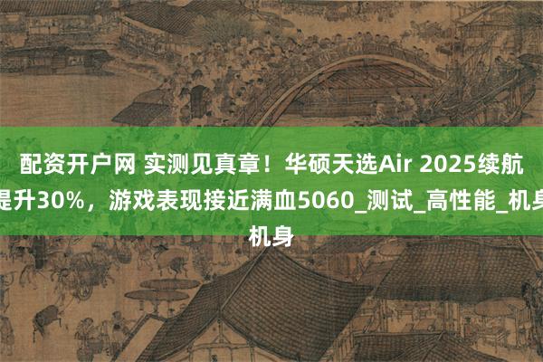 配资开户网 实测见真章！华硕天选Air 2025续航提升30%，游戏表现接近满血5060_测试_高性能_机身