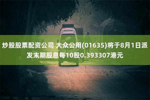 炒股股票配资公司 大众公用(01635)将于8月1日派发末期股息每10股0.393307港元