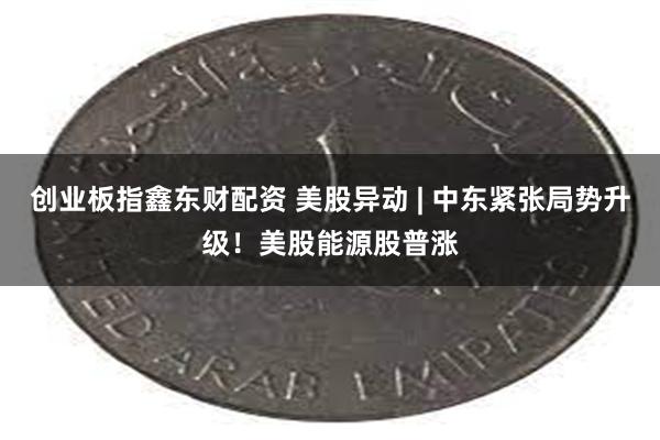 创业板指鑫东财配资 美股异动 | 中东紧张局势升级！美股能源股普涨