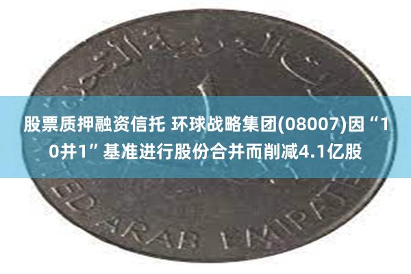 股票质押融资信托 环球战略集团(08007)因“10并1”基准进行股份合并而削减4.1亿股