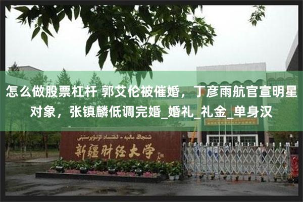 怎么做股票杠杆 郭艾伦被催婚，丁彦雨航官宣明星对象，张镇麟低调完婚_婚礼_礼金_单身汉