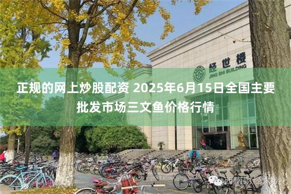 正规的网上炒股配资 2025年6月15日全国主要批发市场三文鱼价格行情