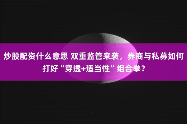 炒股配资什么意思 双重监管来袭，券商与私募如何打好“穿透+适当性”组合拳？