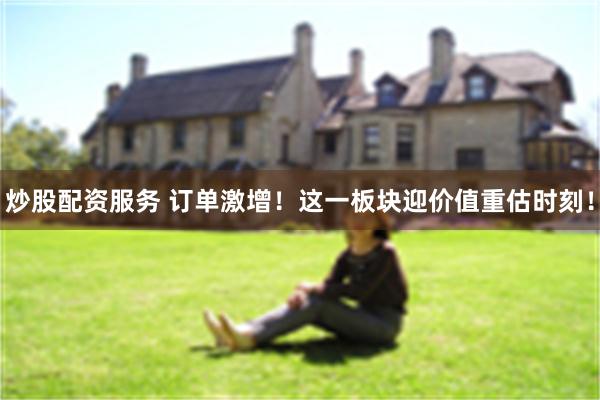 炒股配资服务 订单激增！这一板块迎价值重估时刻！