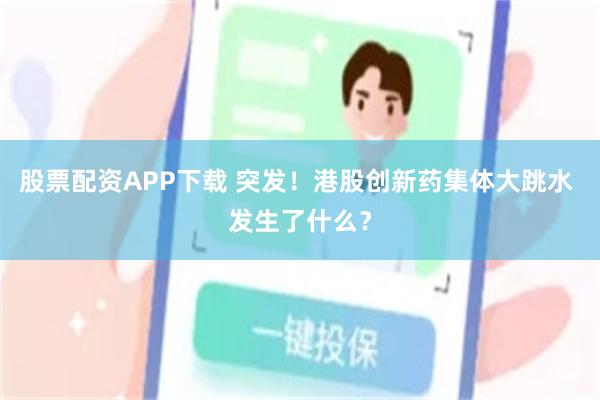 股票配资APP下载 突发！港股创新药集体大跳水 发生了什么？