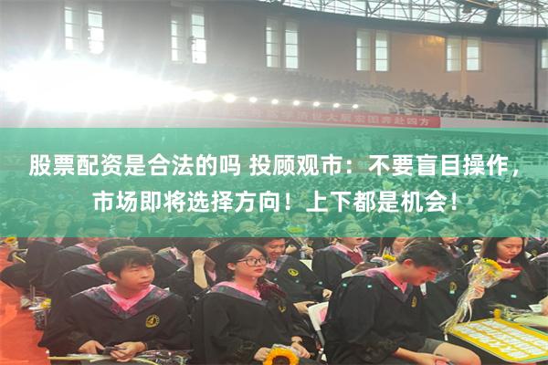 股票配资是合法的吗 投顾观市：不要盲目操作，市场即将选择方向！上下都是机会！