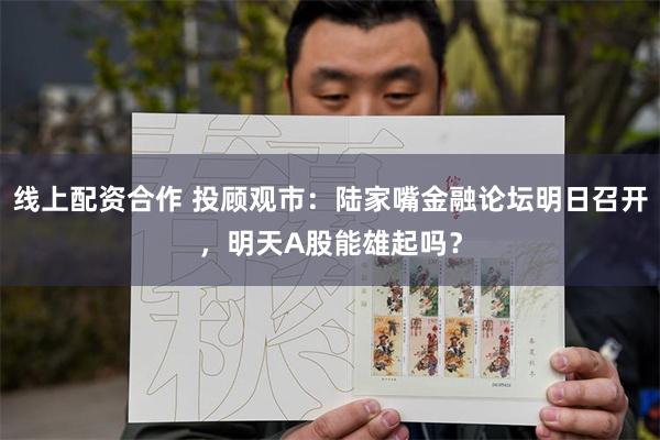 线上配资合作 投顾观市：陆家嘴金融论坛明日召开，明天A股能雄起吗？