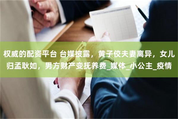 权威的配资平台 台媒披露，黄子佼夫妻离异，女儿归孟耿如，男方财产变抚养费_媒体_小公主_疫情