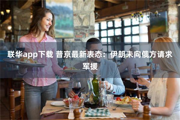 联华app下载 普京最新表态：伊朗未向俄方请求军援
