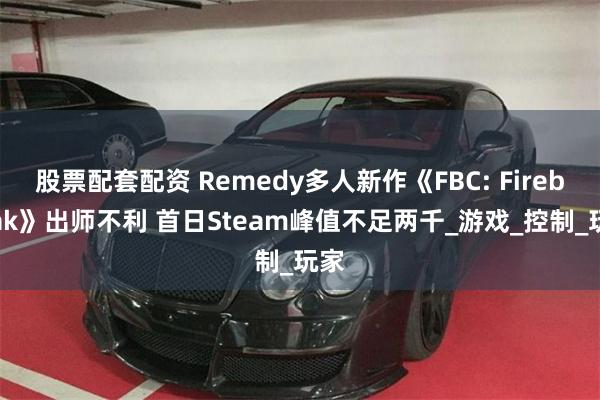 股票配套配资 Remedy多人新作《FBC: Firebreak》出师不利 首日Steam峰值不足两千_游戏_控制_玩家