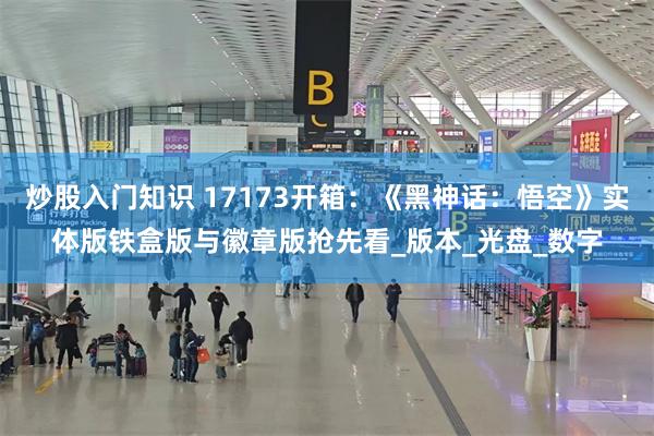 炒股入门知识 17173开箱：《黑神话：悟空》实体版铁盒版与徽章版抢先看_版本_光盘_数字