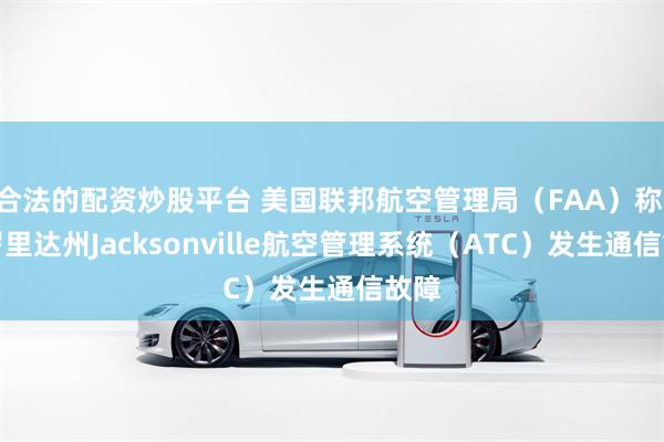 合法的配资炒股平台 美国联邦航空管理局（FAA）称 佛罗里达州Jacksonville航空管理系统（ATC）发生通信故障