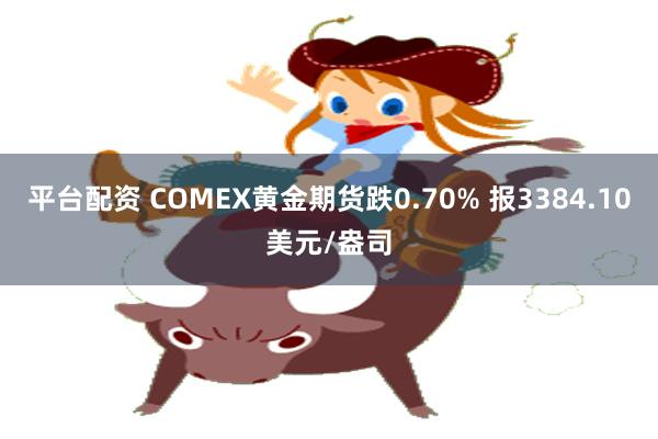 平台配资 COMEX黄金期货跌0.70% 报3384.10美元/盎司