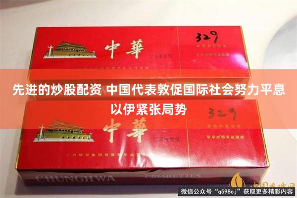 先进的炒股配资 中国代表敦促国际社会努力平息以伊紧张局势