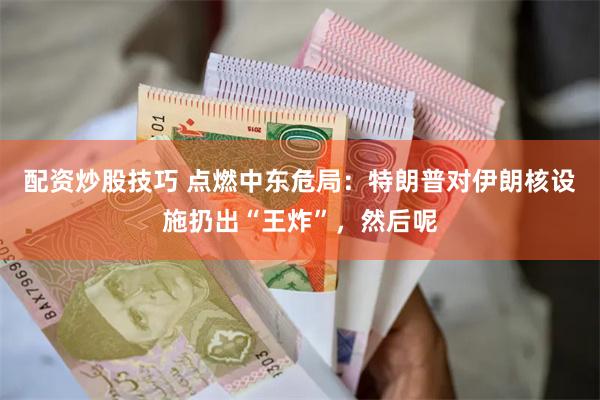 配资炒股技巧 点燃中东危局：特朗普对伊朗核设施扔出“王炸”，然后呢