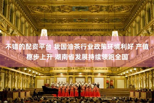 不错的配资平台 我国油茶行业政策环境利好 产值稳步上升 湖南省发展持续领跑全国