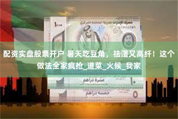 配资实盘股票开户 暑天吃豆角，祛湿又高纤！这个做法全家疯抢_道菜_火候_我家