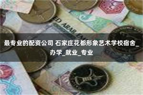 最专业的配资公司 石家庄花都形象艺术学校宿舍_办学_就业_专业