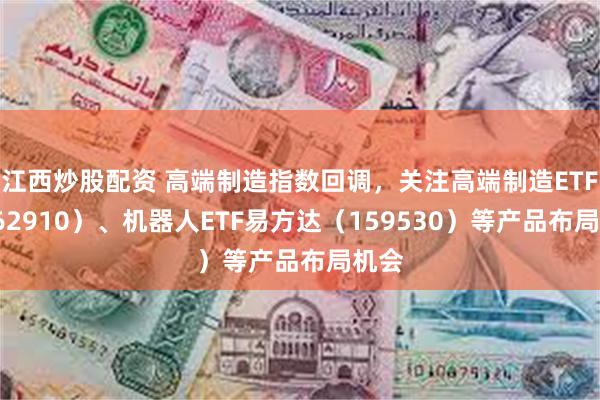江西炒股配资 高端制造指数回调，关注高端制造ETF（562910）、机器人ETF易方达（159530）等产品布局机会