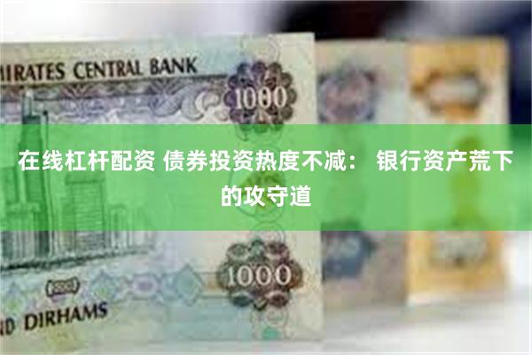 在线杠杆配资 债券投资热度不减： 银行资产荒下的攻守道