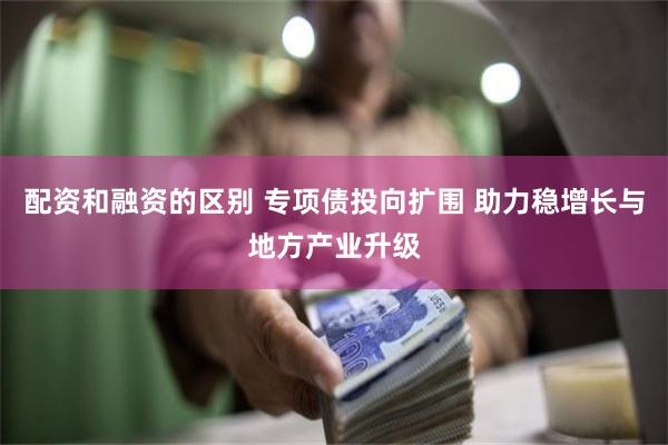 配资和融资的区别 专项债投向扩围 助力稳增长与地方产业升级