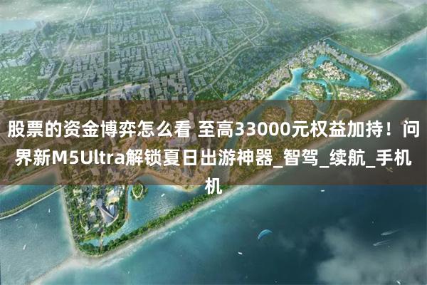 股票的资金博弈怎么看 至高33000元权益加持！问界新M5Ultra解锁夏日出游神器_智驾_续航_手机
