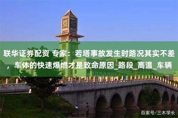 联华证券配资 专家：若塔事故发生时路况其实不差，车体的快速爆燃才是致命原因_路段_高温_车辆