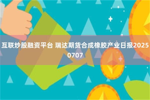 互联炒股融资平台 瑞达期货合成橡胶产业日报20250707