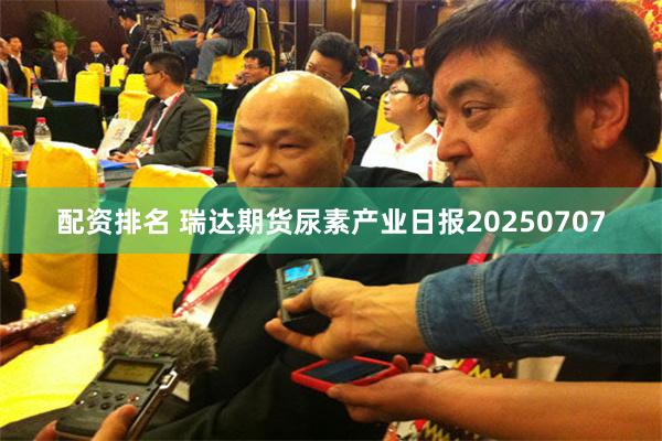 配资排名 瑞达期货尿素产业日报20250707