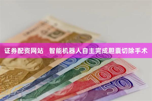 证券配资网站   智能机器人自主完成胆囊切除手术