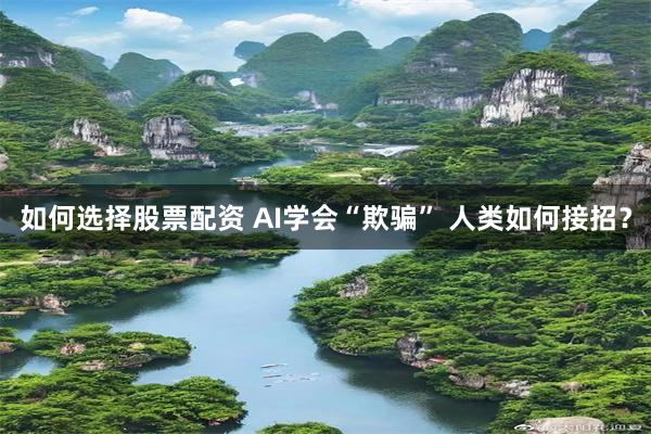 如何选择股票配资 AI学会“欺骗” 人类如何接招？