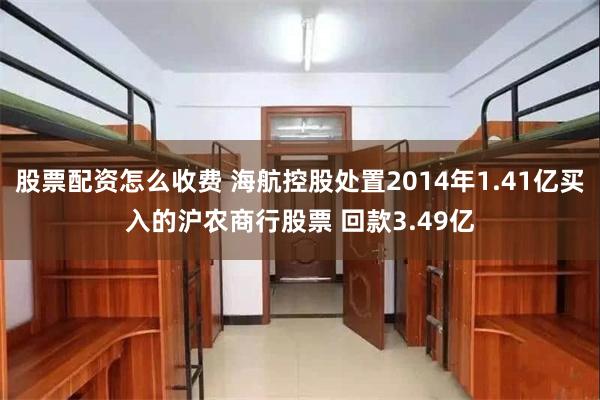 股票配资怎么收费 海航控股处置2014年1.41亿买入的沪农商行股票 回款3.49亿