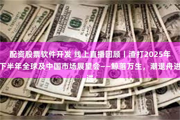 配资股票软件开发 线上直播回顾丨渣打2025年下半年全球及中国市场展望会——鲸落万生，潮退舟进