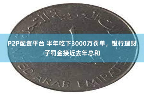 P2P配资平台 半年吃下3000万罚单，银行理财子罚金接近去年总和