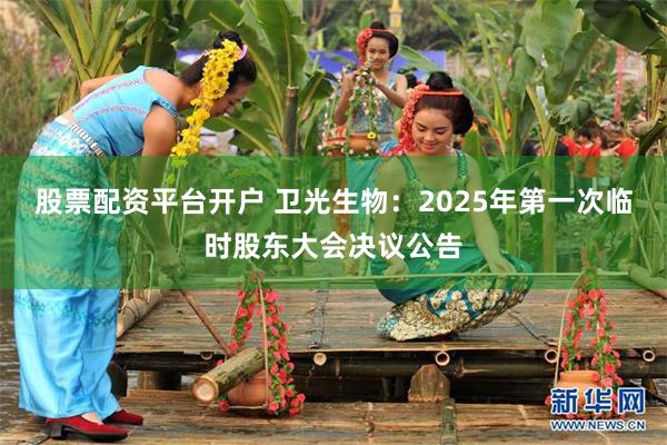 股票配资平台开户 卫光生物：2025年第一次临时股东大会决议公告