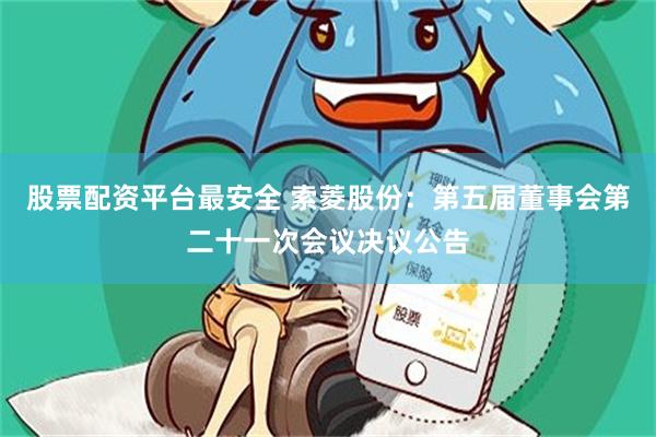 股票配资平台最安全 索菱股份：第五届董事会第二十一次会议决议公告