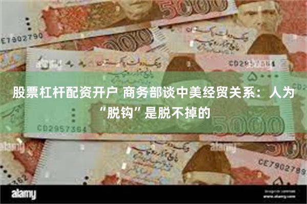股票杠杆配资开户 商务部谈中美经贸关系：人为“脱钩”是脱不掉的