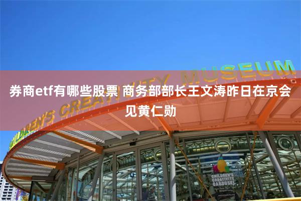 券商etf有哪些股票 商务部部长王文涛昨日在京会见黄仁勋