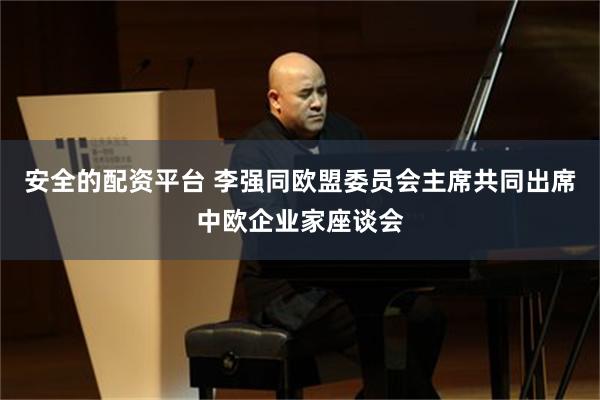 安全的配资平台 李强同欧盟委员会主席共同出席中欧企业家座谈会