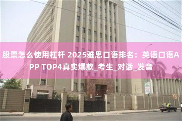 股票怎么使用杠杆 2025雅思口语排名：英语口语APP TOP4真实爆款_考生_对话_发音